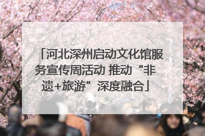 河北深州启动文化馆服务宣传周活动 推动“非遗+旅游”深度融合