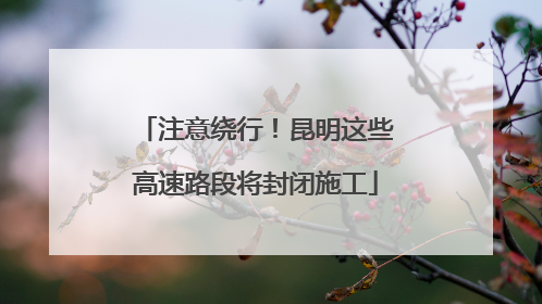 注意绕行！昆明这些高速路段将封闭施工