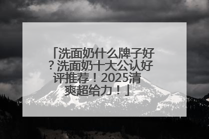 洗面奶什么牌子好？洗面奶十大公认好评推荐！2025清爽超给力！