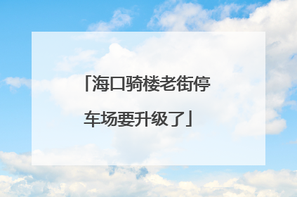 海口骑楼老街停车场要升级了