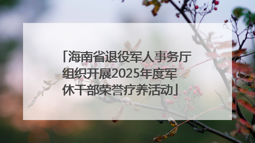 海南省退役军人事务厅组织开展2025年度军休干部荣誉疗养活动