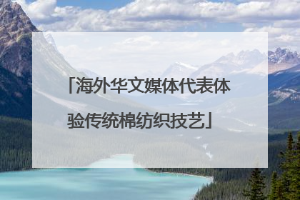 海外华文媒体代表体验传统棉纺织技艺