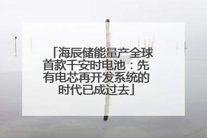 海辰储能量产全球首款千安时电池：先有电芯再开发系统的时代已成过去