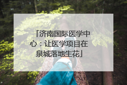 济南国际医学中心：让医学项目在泉城落地生花