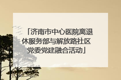 济南市中心医院离退休服务部与解放路社区党委党建融合活动
