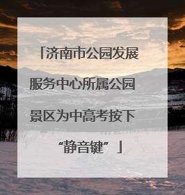 济南市公园发展服务中心所属公园景区为中高考按下“静音键”