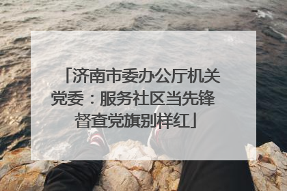 济南市委办公厅机关党委：服务社区当先锋 督查党旗别样红