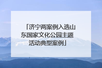 济宁两案例入选山东国家文化公园主题活动典型案例