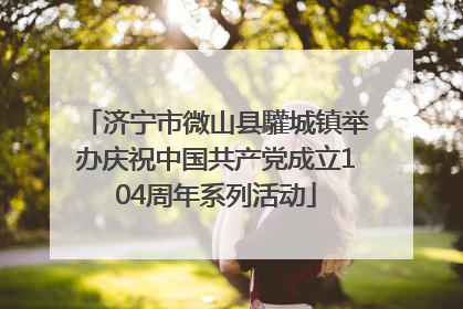 济宁市微山县驩城镇举办庆祝中国共产党成立104周年系列活动