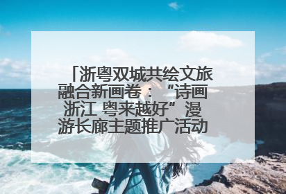 浙粤双城共绘文旅融合新画卷：“诗画浙江 粤来越好”漫游长廊主题推广活动在广州花城汇启幕