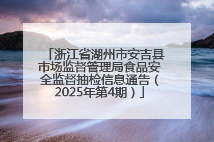 浙江省湖州市安吉县市场监督管理局食品安全监督抽检信息通告（2025年第4期）