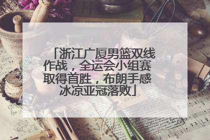 浙江广厦男篮双线作战，全运会小组赛取得首胜，布朗手感冰凉亚冠落败
