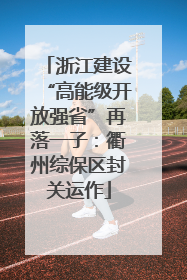 浙江建设“高能级开放强省”再落一子：衢州综保区封关运作
