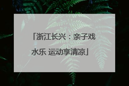 浙江长兴：亲子戏水乐 运动享清凉