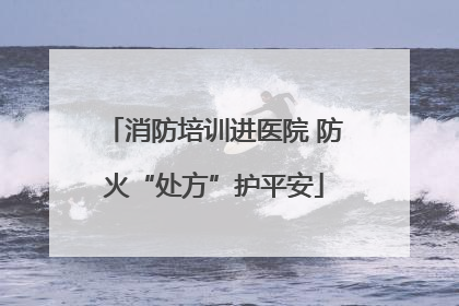 消防培训进医院 防火“处方”护平安