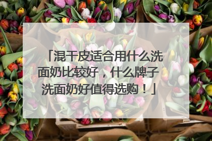 混干皮适合用什么洗面奶比较好，什么牌子洗面奶好值得选购！