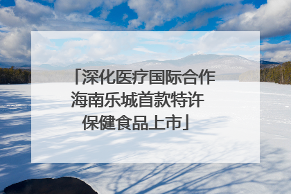 深化医疗国际合作 海南乐城首款特许保健食品上市
