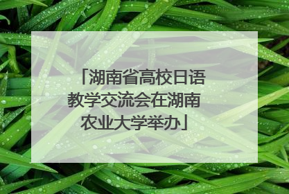 湖南省高校日语教学交流会在湖南农业大学举办