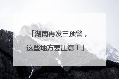 湖南再发三预警，这些地方要注意！