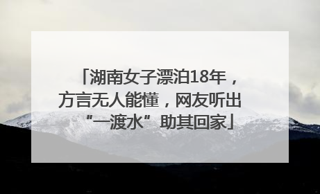 湖南女子漂泊18年，方言无人能懂，网友听出“一渡水”助其回家