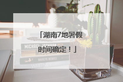 湖南7地暑假时间确定！
