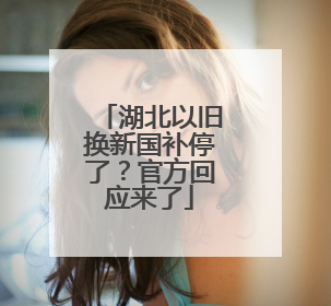 湖北以旧换新国补停了？官方回应来了