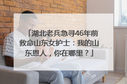 湖北老兵急寻46年前救命山东女护士：我的山东恩人，你在哪里？