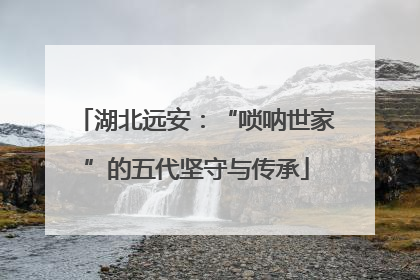 湖北远安：“唢呐世家”的五代坚守与传承