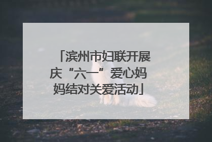 滨州市妇联开展庆“六一”爱心妈妈结对关爱活动