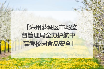 漳州芗城区市场监督管理局全力护航中高考校园食品安全