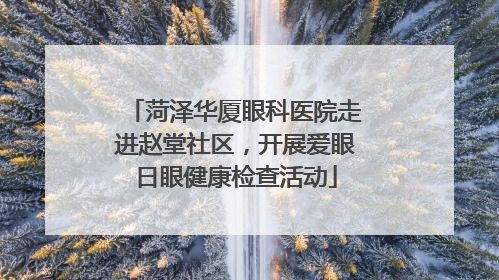 菏泽华厦眼科医院走进赵堂社区，开展爱眼日眼健康检查活动