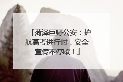 菏泽巨野公安：护航高考进行时，安全宣传不停歇！