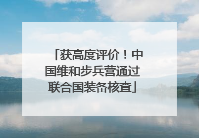 获高度评价！中国维和步兵营通过联合国装备核查