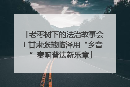 老枣树下的法治故事会！甘肃张掖临泽用“乡音”奏响普法新乐章