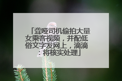 聋哑司机偷拍大量女乘客视频，并配低俗文字发网上，滴滴：将核实处理