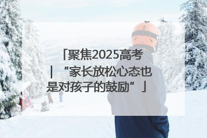 聚焦2025高考｜“家长放松心态也是对孩子的鼓励”
