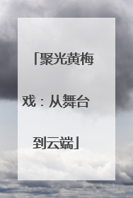 聚光黄梅戏：从舞台到云端