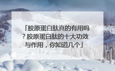 胶原蛋白肽真的有用吗？胶原蛋白肽的十大功效与作用，你知道几个