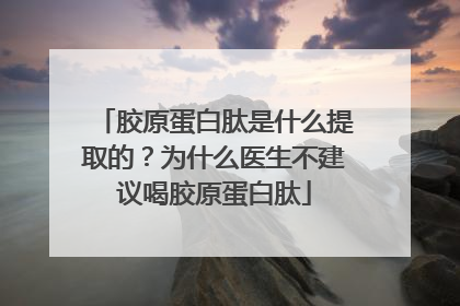 胶原蛋白肽是什么提取的？为什么医生不建议喝胶原蛋白肽