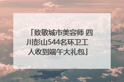 致敬城市美容师 四川彭山544名环卫工人收到端午大礼包
