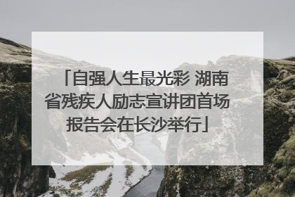 自强人生最光彩 湖南省残疾人励志宣讲团首场报告会在长沙举行