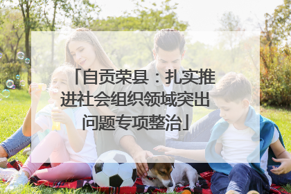 自贡荣县：扎实推进社会组织领域突出问题专项整治