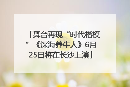 舞台再现“时代楷模”《深海养牛人》6月25日将在长沙上演