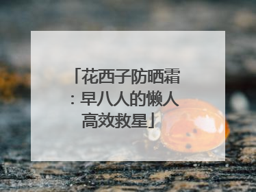 花西子防晒霜：早八人的懒人高效救星