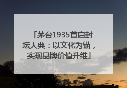 茅台1935首启封坛大典：以文化为锚，实现品牌价值升维