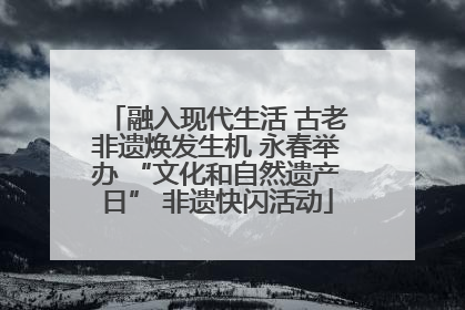 融入现代生活 古老非遗焕发生机 永春举办 “文化和自然遗产日” 非遗快闪活动