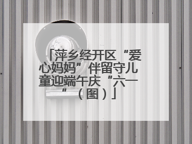 萍乡经开区“爱心妈妈”伴留守儿童迎端午庆“六一”（图）
