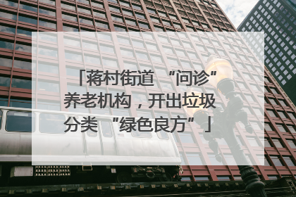蒋村街道 “问诊” 养老机构，开出垃圾分类 “绿色良方”