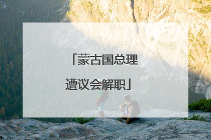 蒙古国总理遭议会解职