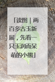 读图｜两百多古玉新展，先看一只玉润而呆萌的小熊